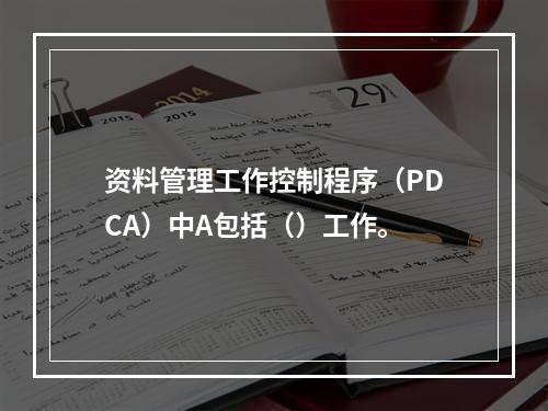 资料管理工作控制程序（PDCA）中A包括（）工作。