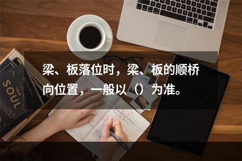 梁、板落位时，梁、板的顺桥向位置，一般以（）为准。