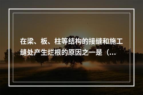 在梁、板、柱等结构的接缝和施工缝处产生烂根的原因之一是（）。