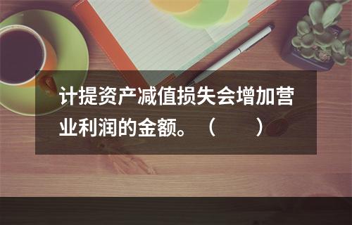 计提资产减值损失会增加营业利润的金额。（　　）