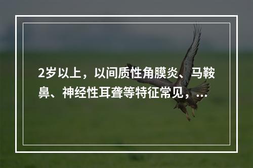 2岁以上，以间质性角膜炎、马鞍鼻、神经性耳聋等特征常见，可见