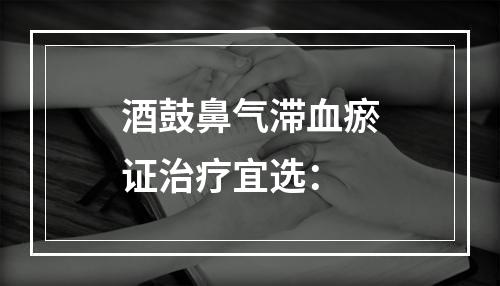 酒鼓鼻气滞血瘀证治疗宜选：