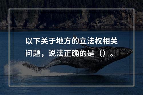 以下关于地方的立法权相关问题，说法正确的是（）。