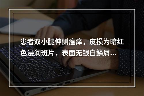 患者双小腿伸侧瘙痒，皮损为暗红色浸润斑片，表面无银白鳞屑，无