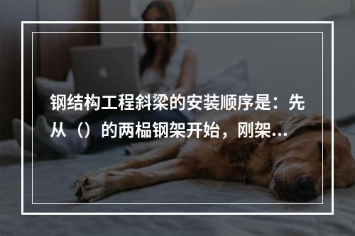 钢结构工程斜梁的安装顺序是：先从（）的两榀钢架开始，刚架安装