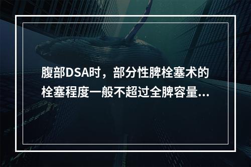 腹部DSA时，部分性脾栓塞术的栓塞程度一般不超过全脾容量的（