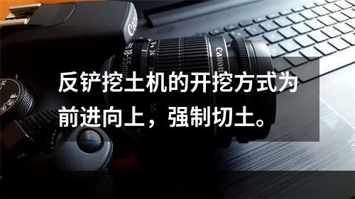 反铲挖土机的开挖方式为前进向上，强制切土。