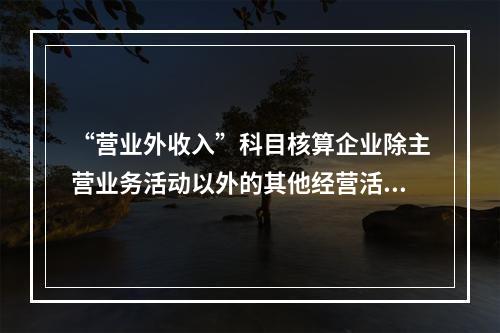 “营业外收入”科目核算企业除主营业务活动以外的其他经营活动实