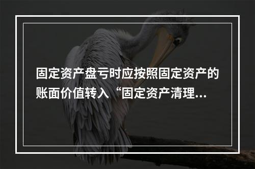 固定资产盘亏时应按照固定资产的账面价值转入“固定资产清理”科