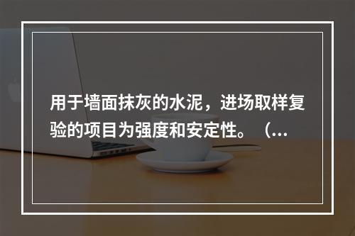 用于墙面抹灰的水泥，进场取样复验的项目为强度和安定性。（）