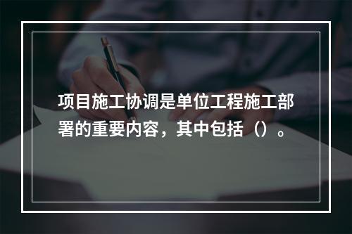 项目施工协调是单位工程施工部署的重要内容，其中包括（）。