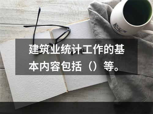 建筑业统计工作的基本内容包括（）等。