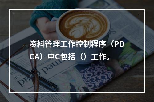 资料管理工作控制程序（PDCA）中C包括（）工作。