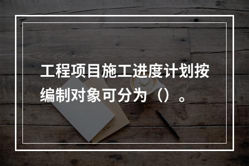 工程项目施工进度计划按编制对象可分为（）。