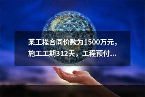 某工程合同价款为1500万元，施工工期312天，工程预付款为