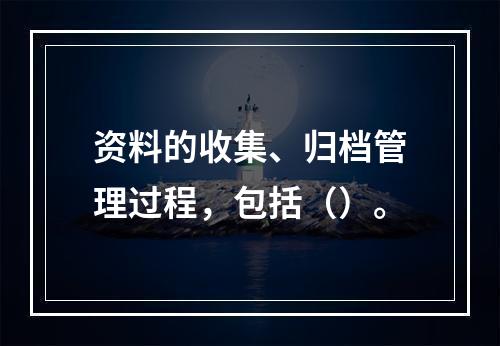 资料的收集、归档管理过程，包括（）。