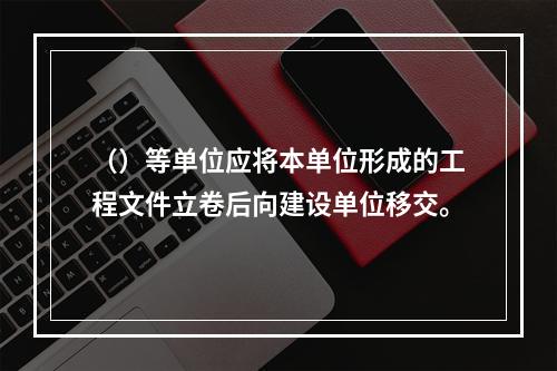 （）等单位应将本单位形成的工程文件立卷后向建设单位移交。