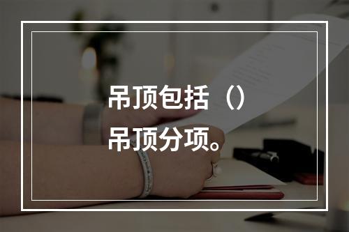 吊顶包括（）吊顶分项。