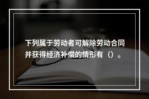 下列属于劳动者可解除劳动合同并获得经济补偿的情形有（）。