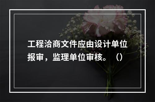 工程洽商文件应由设计单位报审，监理单位审核。（）