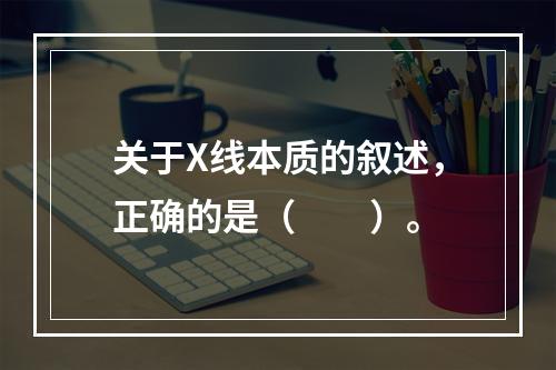 关于X线本质的叙述，正确的是（　　）。