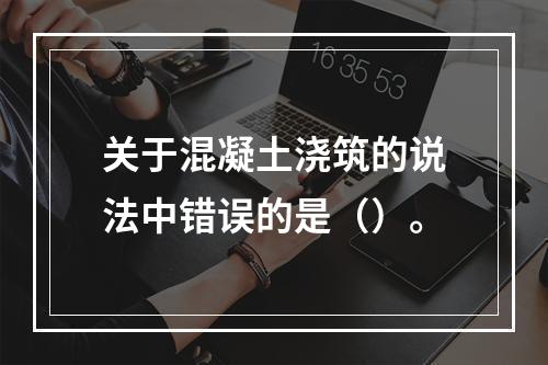 关于混凝土浇筑的说法中错误的是（）。