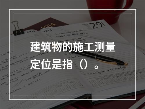 建筑物的施工测量定位是指（）。