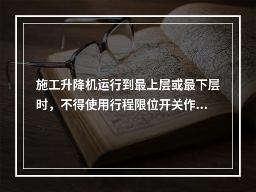 施工升降机运行到最上层或最下层时，不得使用行程限位开关作为停