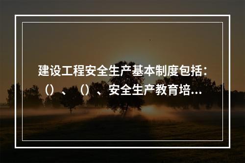 建设工程安全生产基本制度包括：（）、（）、安全生产教育培训制