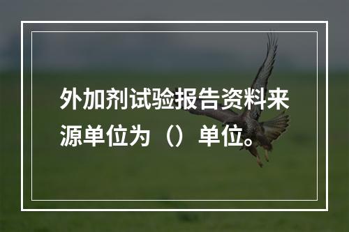 外加剂试验报告资料来源单位为（）单位。