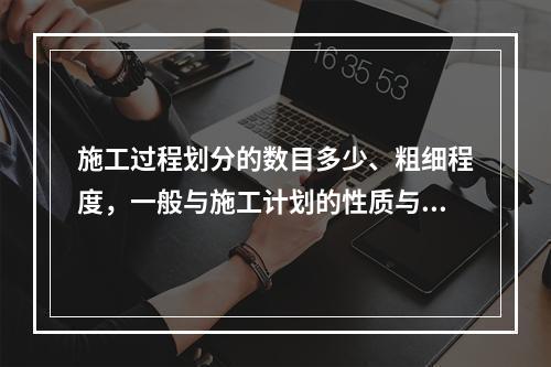 施工过程划分的数目多少、粗细程度，一般与施工计划的性质与作用