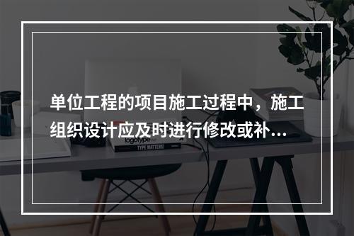 单位工程的项目施工过程中，施工组织设计应及时进行修改或补充的