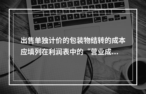 出售单独计价的包装物结转的成本应填列在利润表中的“营业成本”