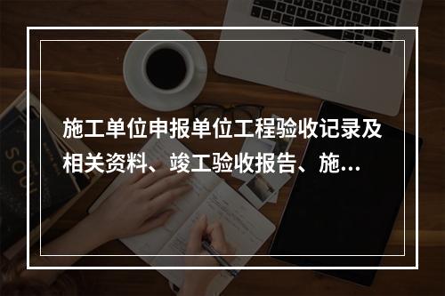 施工单位申报单位工程验收记录及相关资料、竣工验收报告、施工工