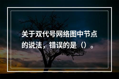 关于双代号网络图中节点的说法，错误的是（）。