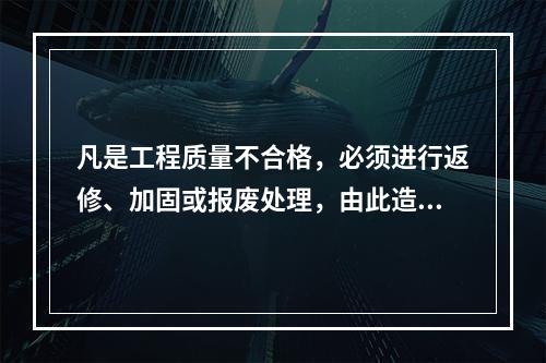 凡是工程质量不合格，必须进行返修、加固或报废处理，由此造成直