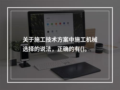 关于施工技术方案中施工机械选择的说法，正确的有()。