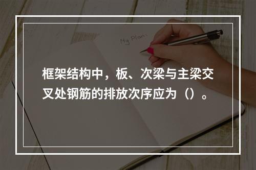 框架结构中，板、次梁与主梁交叉处钢筋的排放次序应为（）。