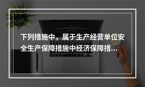 下列措施中，属于生产经营单位安全生产保障措施中经济保障措施的