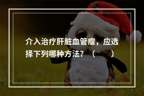 介入治疗肝脏血管瘤，应选择下列哪种方法？（　　）