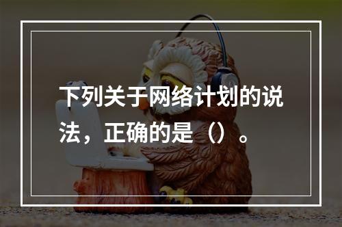 下列关于网络计划的说法，正确的是（）。