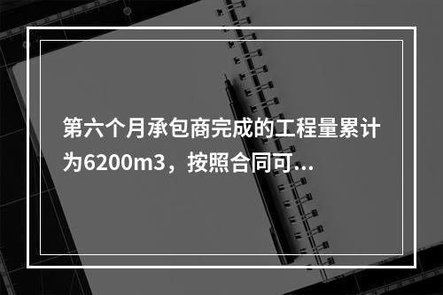 第六个月承包商完成的工程量累计为6200m3，按照合同可以进