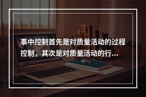 事中控制首先是对质量活动的过程控制，其次是对质量活动的行为约