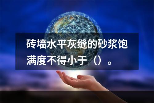 砖墙水平灰缝的砂浆饱满度不得小于（）。