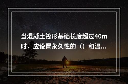 当混凝土筏形基础长度超过40m时，应设置永久性的（）和温度收