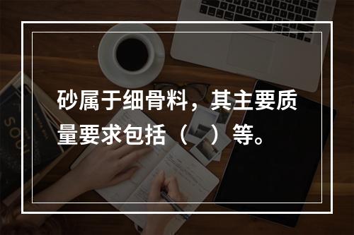 砂属于细骨料，其主要质量要求包括（　）等。