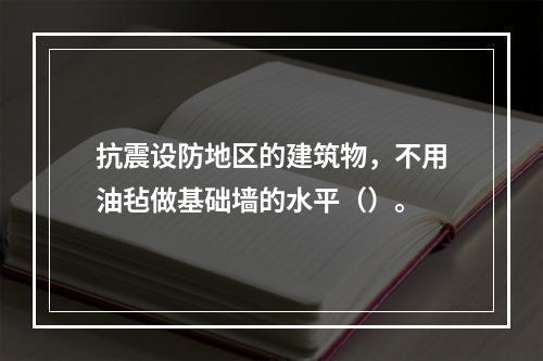 抗震设防地区的建筑物，不用油毡做基础墙的水平（）。