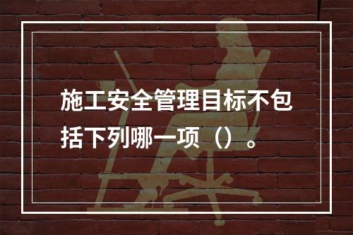 施工安全管理目标不包括下列哪一项（）。