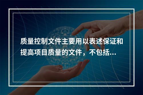 质量控制文件主要用以表述保证和提高项目质量的文件，不包括与项