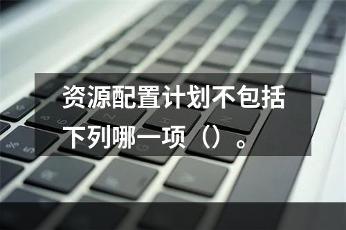 资源配置计划不包括下列哪一项（）。